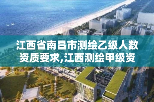 江西省南昌市测绘乙级人数资质要求,江西测绘甲级资质单位