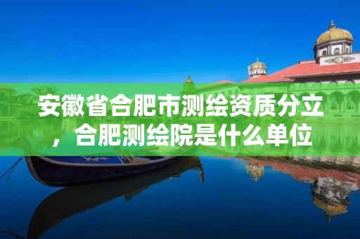 安徽省合肥市测绘资质分立,合肥测绘院是什么单位 安徽省合肥市测绘资质分立,合肥测绘院是什么单位