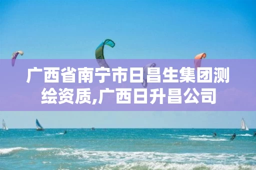 广西省南宁市日昌生集团测绘资质,广西日升昌公司