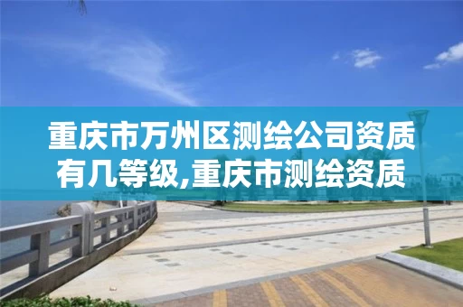 重庆市万州区测绘公司资质有几等级,重庆市测绘资质管理办法