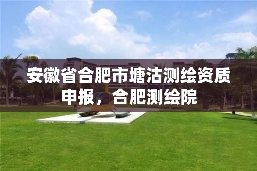 安徽省合肥市塘沽测绘资质申报，合肥测绘院