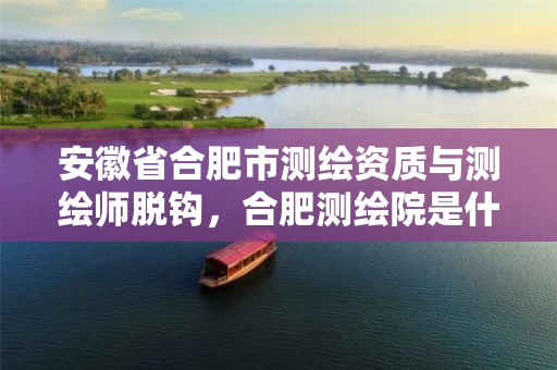 安徽省合肥市测绘资质与测绘师脱钩,合肥测绘院是什么单位 安徽省合肥市测绘资质与测绘师脱钩,合肥测绘院是什么单位