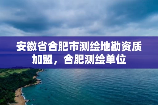 安徽省合肥市测绘地勘资质加盟，合肥测绘单位