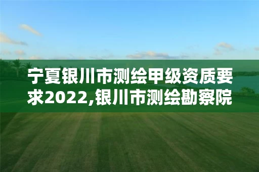宁夏银川市测绘甲级资质要求2022,银川市测绘勘察院 宁夏银川市测绘甲级资质要求2022,银川市测绘勘察院