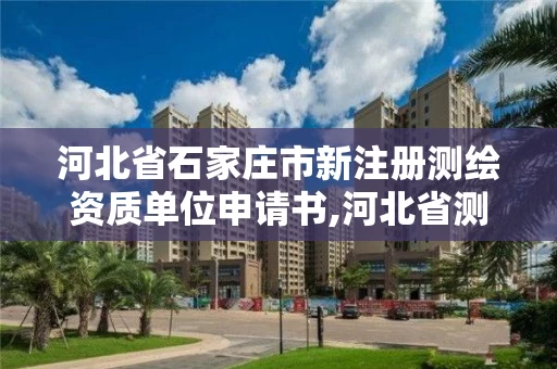 河北省石家庄市新注册测绘资质单位申请书,河北省测绘资质管理办法。 河北省石家庄市新注册测绘资质单位申请书,河北省测绘资质管理办法。