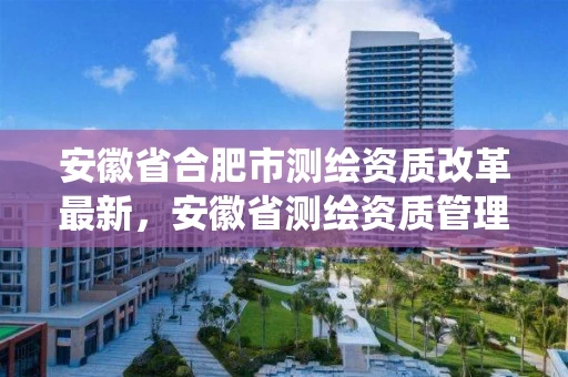 安徽省合肥市测绘资质改革最新,安徽省测绘资质管理系统 安徽省合肥市测绘资质改革最新,安徽省测绘资质管理系统