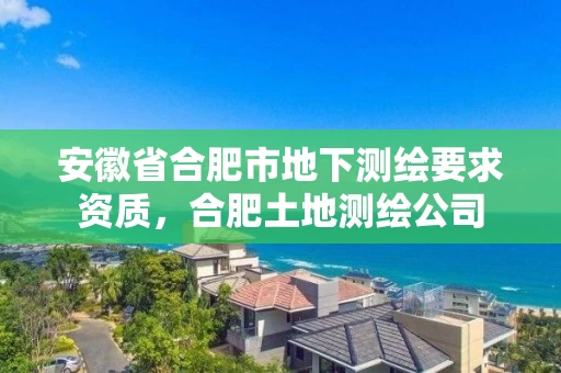 安徽省合肥市地下测绘要求资质，合肥土地测绘公司