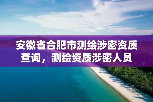 安徽省合肥市测绘涉密资质查询,测绘资质涉密人员 安徽省合肥市测绘涉密资质查询,测绘资质涉密人员