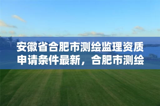 安徽省合肥市测绘监理资质申请条件最新，合肥市测绘设计