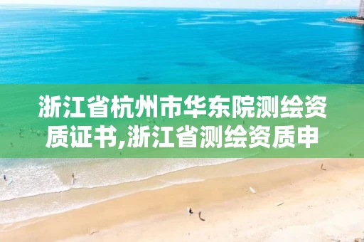 浙江省杭州市华东院测绘资质证书,浙江省测绘资质申请需要什么条件。
