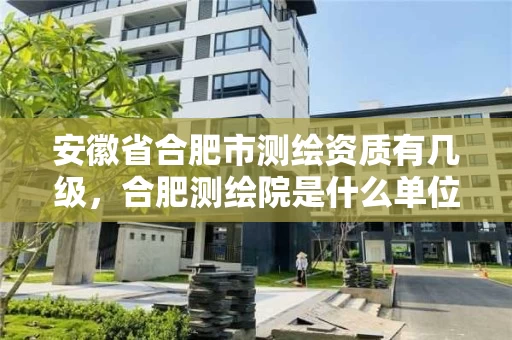 安徽省合肥市测绘资质有几级，合肥测绘院是什么单位