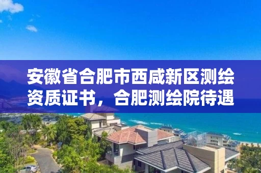 安徽省合肥市西咸新区测绘资质证书，合肥测绘院待遇怎么样