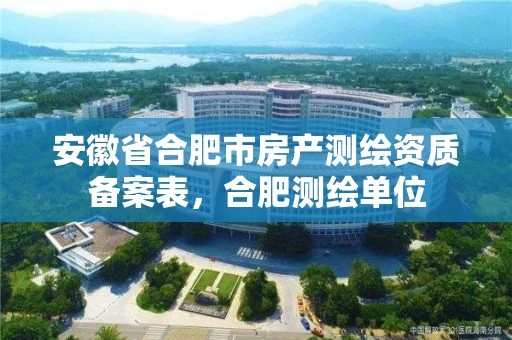 安徽省合肥市房产测绘资质备案表,合肥测绘单位 安徽省合肥市房产测绘资质备案表,合肥测绘单位