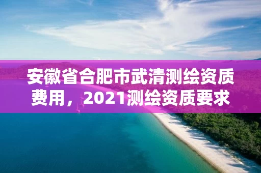 安徽省合肥市武清测绘资质费用，2021测绘资质要求