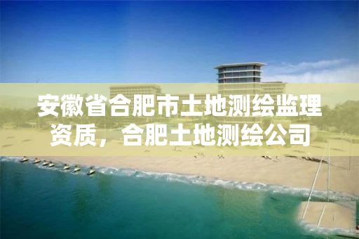 安徽省合肥市土地测绘监理资质,合肥土地测绘公司 安徽省合肥市土地测绘监理资质,合肥土地测绘公司