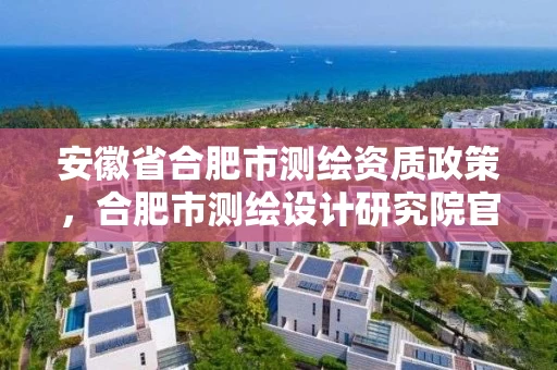 安徽省合肥市测绘资质政策，合肥市测绘设计研究院官网