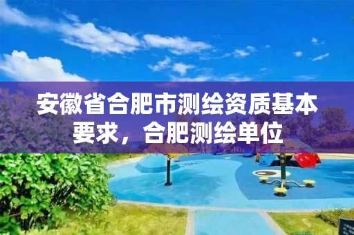 安徽省合肥市测绘资质基本要求，合肥测绘单位