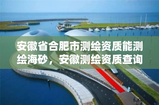 安徽省合肥市测绘资质能测绘海砂，安徽测绘资质查询系统