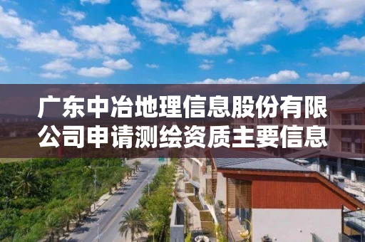 广东中冶地理信息股份有限公司申请测绘资质主要信息公开表
