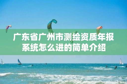 广东省广州市测绘资质年报系统怎么进的简单介绍