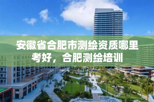安徽省合肥市测绘资质哪里考好，合肥测绘培训
