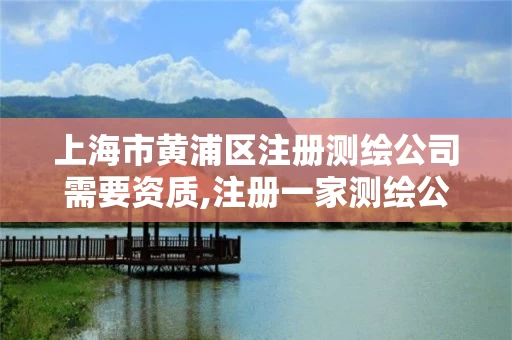 上海市黄浦区注册测绘公司需要资质,注册一家测绘公司需提供的材料