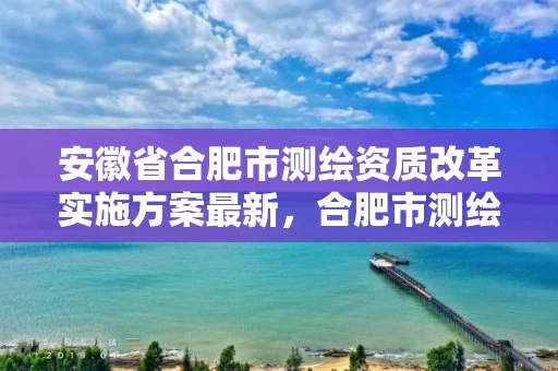 安徽省合肥市测绘资质改革实施方案最新，合肥市测绘院