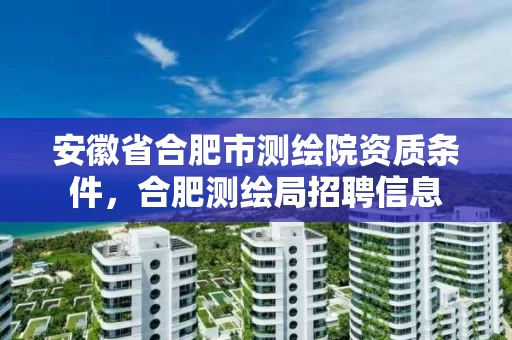 安徽省合肥市测绘院资质条件,合肥测绘局招聘信息 安徽省合肥市测绘院资质条件,合肥测绘局招聘信息