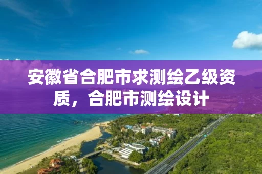 安徽省合肥市求测绘乙级资质，合肥市测绘设计
