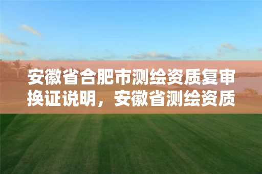 安徽省合肥市测绘资质复审换证说明，安徽省测绘资质延期公告