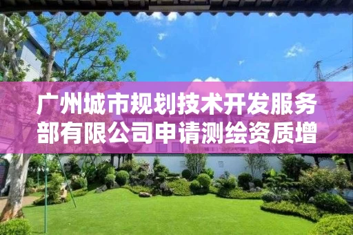 广州城市规划技术开发服务部有限公司申请测绘资质增项主要信息公开表