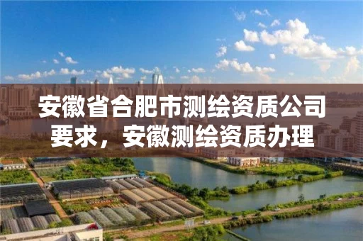 安徽省合肥市测绘资质公司要求，安徽测绘资质办理