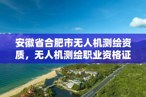 安徽省合肥市无人机测绘资质，无人机测绘职业资格证
