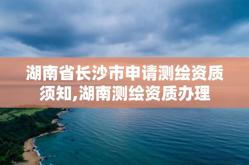 湖南省长沙市申请测绘资质须知,湖南测绘资质办理 湖南省长沙市申请测绘资质须知,湖南测绘资质办理