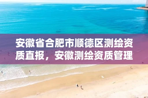安徽省合肥市顺德区测绘资质直报,安徽测绘资质管理系统 安徽省合肥市顺德区测绘资质直报,安徽测绘资质管理系统