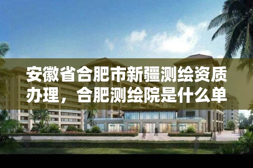 安徽省合肥市新疆测绘资质办理，合肥测绘院是什么单位