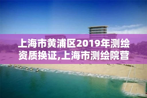 上海市黄浦区2019年测绘资质换证,上海市测绘院营业时间