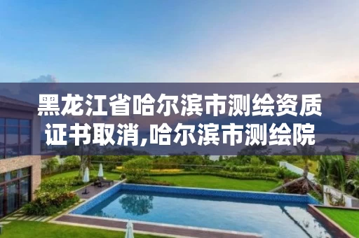 黑龙江省哈尔滨市测绘资质证书取消,哈尔滨市测绘院 黑龙江省哈尔滨市测绘资质证书取消,哈尔滨市测绘院