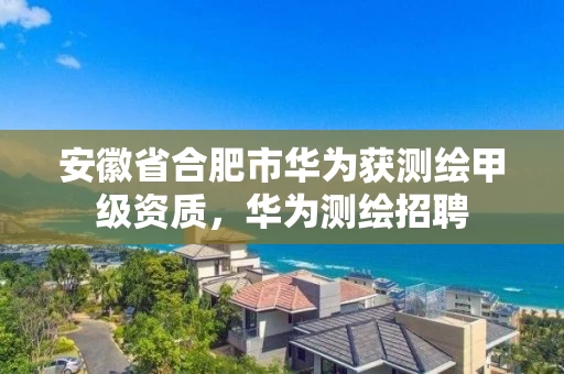 安徽省合肥市华为获测绘甲级资质，华为测绘招聘