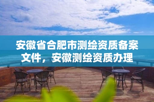 安徽省合肥市测绘资质备案文件，安徽测绘资质办理