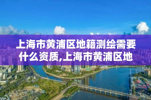 上海市黄浦区地籍测绘需要什么资质,上海市黄浦区地籍测绘需要什么资质。 上海市黄浦区地籍测绘需要什么资质,上海市黄浦区地籍测绘需要什么资质。