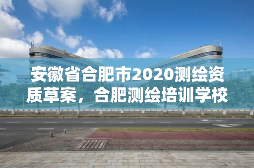 安徽省合肥市2020测绘资质草案，合肥测绘培训学校