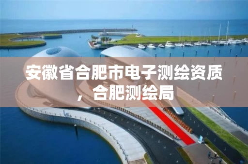 安徽省合肥市电子测绘资质，合肥测绘局