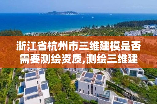 浙江省杭州市三维建模是否需要测绘资质,测绘三维建模的目的与意义。 浙江省杭州市三维建模是否需要测绘资质,测绘三维建模的目的与意义。