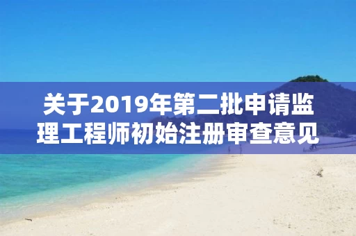 关于2019年第二批申请监理工程师初始注册审查意见的公示 关于2019年第二批申请监理工程师初始注册审查意见的公示