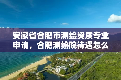 安徽省合肥市测绘资质专业申请，合肥测绘院待遇怎么样