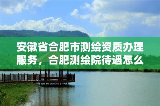 安徽省合肥市测绘资质办理服务，合肥测绘院待遇怎么样