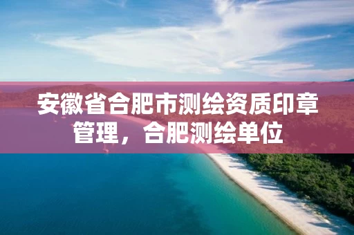 安徽省合肥市测绘资质印章管理,合肥测绘单位 安徽省合肥市测绘资质印章管理,合肥测绘单位