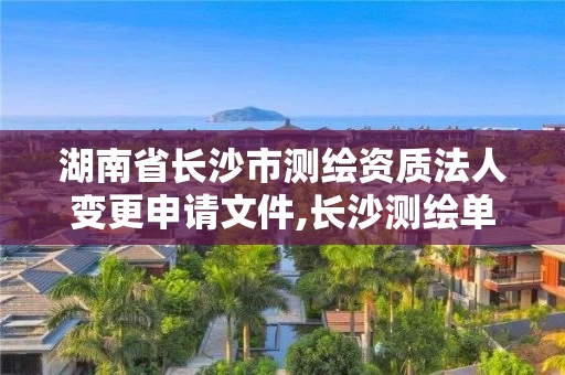 湖南省长沙市测绘资质法人变更申请文件,长沙测绘单位。 湖南省长沙市测绘资质法人变更申请文件,长沙测绘单位。