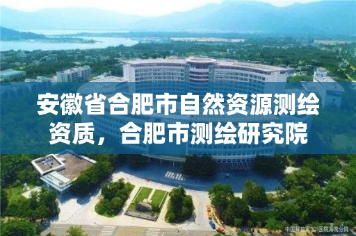安徽省合肥市自然资源测绘资质，合肥市测绘研究院